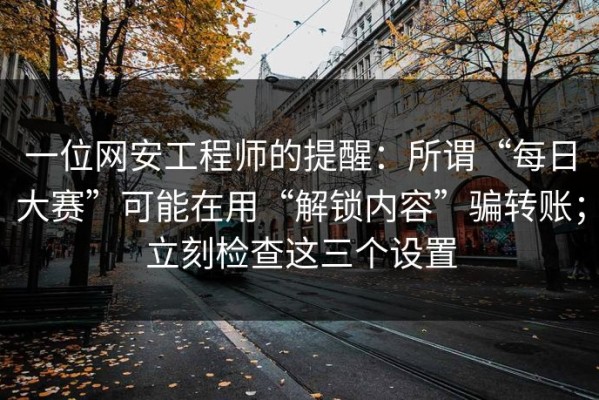 一位网安工程师的提醒：所谓“每日大赛”可能在用“解锁内容”骗转账；立刻检查这三个设置