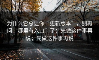 为什么它总让你“更新版本”，别再问“哪里有入口”了：先做这件事再说；先做这件事再说