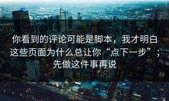 你看到的评论可能是脚本，我才明白这些页面为什么总让你“点下一步”；先做这件事再说