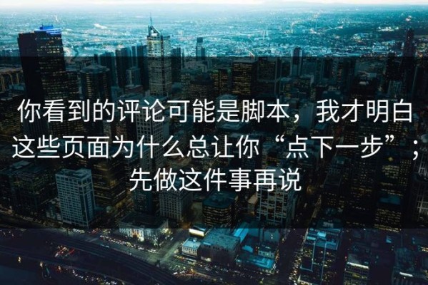 你看到的评论可能是脚本，我才明白这些页面为什么总让你“点下一步”；先做这件事再说