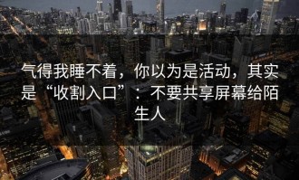 气得我睡不着，你以为是活动，其实是“收割入口”：不要共享屏幕给陌生人