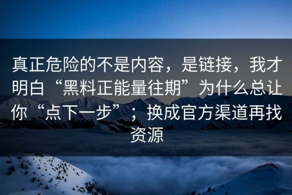 真正危险的不是内容，是链接，我才明白“黑料正能量往期”为什么总让你“点下一步”；换成官方渠道再找资源