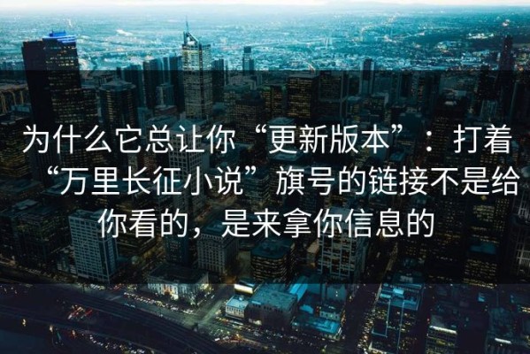 为什么它总让你“更新版本”：打着“万里长征小说”旗号的链接不是给你看的，是来拿你信息的