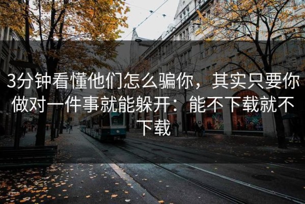 3分钟看懂他们怎么骗你，其实只要你做对一件事就能躲开：能不下载就不下载