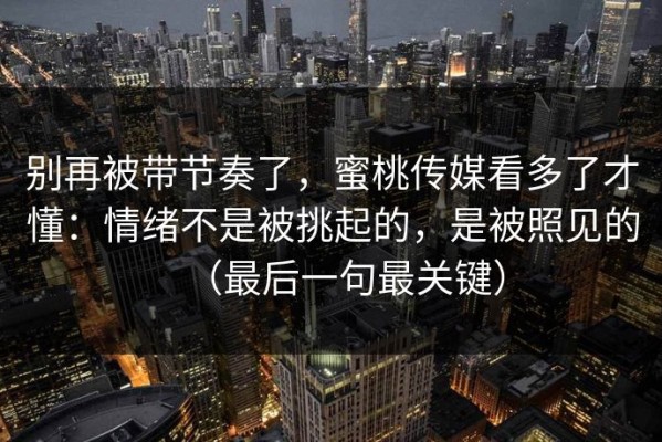 别再被带节奏了，蜜桃传媒看多了才懂：情绪不是被挑起的，是被照见的（最后一句最关键）