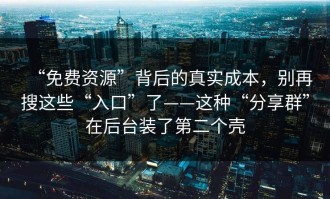 “免费资源”背后的真实成本，别再搜这些“入口”了——这种“分享群”在后台装了第二个壳