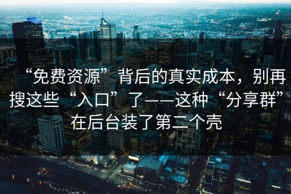 “免费资源”背后的真实成本，别再搜这些“入口”了——这种“分享群”在后台装了第二个壳