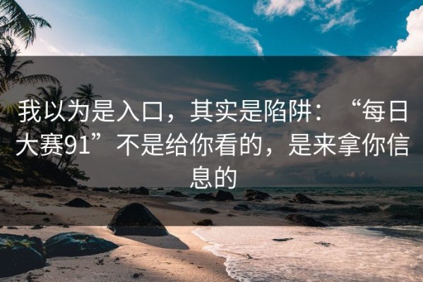 我以为是入口，其实是陷阱：“每日大赛91”不是给你看的，是来拿你信息的