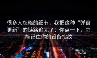 很多人忽略的细节，我把这种“弹窗更新”的链路追完了：你点一下，它能记住你的设备指纹