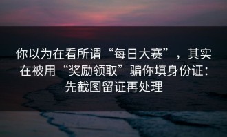 你以为在看所谓“每日大赛”，其实在被用“奖励领取”骗你填身份证：先截图留证再处理