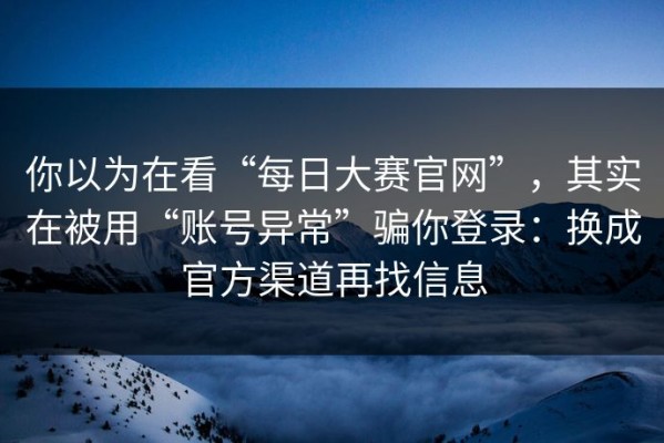 你以为在看“每日大赛官网”，其实在被用“账号异常”骗你登录：换成官方渠道再找信息