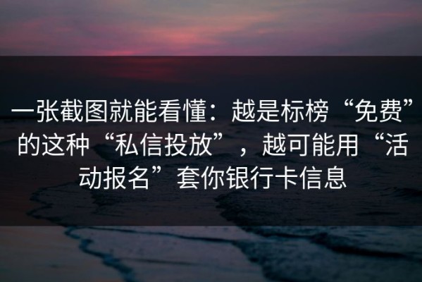 一张截图就能看懂：越是标榜“免费”的这种“私信投放”，越可能用“活动报名”套你银行卡信息