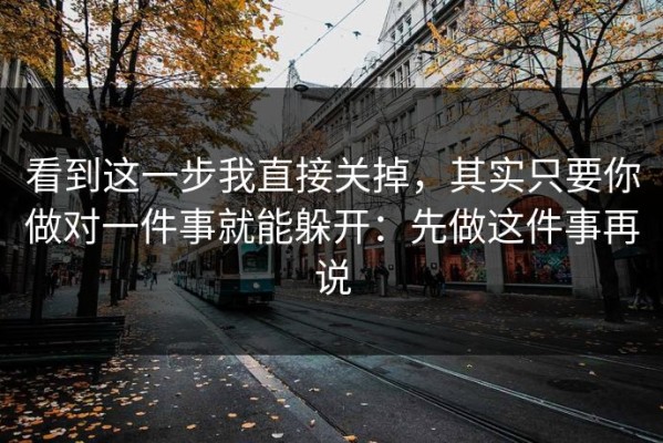 看到这一步我直接关掉，其实只要你做对一件事就能躲开：先做这件事再说