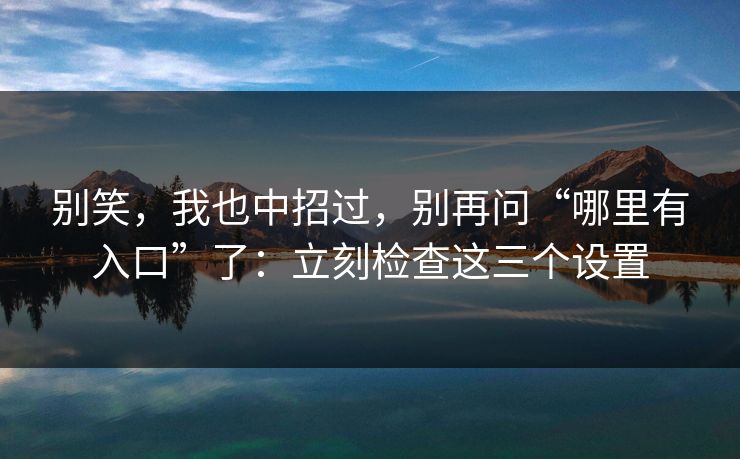别笑,我也中招过,别再问“哪里有入口”了:立刻检查这三个设置 别笑,我也中招过,别再问“哪里有入口”了:立刻检查这三个设置