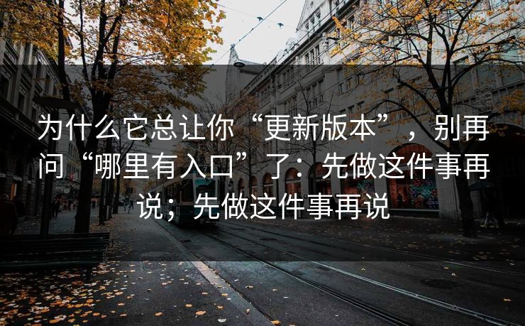 为什么它总让你“更新版本”,别再问“哪里有入口”了:先做这件事再说;先做这件事再说 为什么它总让你“更新版本”,别再问“哪里有入口”了:先做这件事再说;先做这件事再说