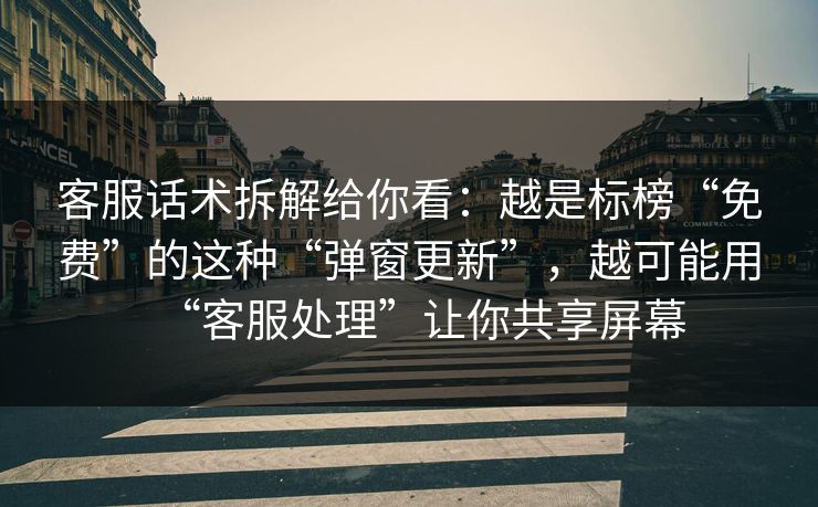 客服话术拆解给你看：越是标榜“免费”的这种“弹窗更新”，越可能用“客服处理”让你共享屏幕