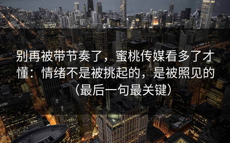 别再被带节奏了，蜜桃传媒看多了才懂：情绪不是被挑起的，是被照见的（最后一句最关键）