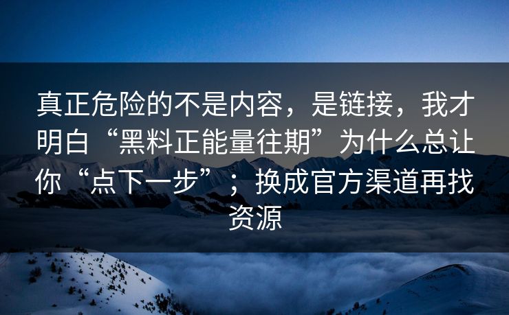 真正危险的不是内容，是链接，我才明白“黑料正能量往期”为什么总让你“点下一步”；换成官方渠道再找资源