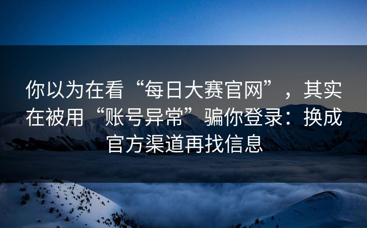 你以为在看“每日大赛官网”，其实在被用“账号异常”骗你登录：换成官方渠道再找信息