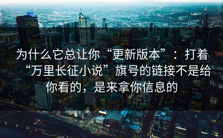 为什么它总让你“更新版本”：打着“万里长征小说”旗号的链接不是给你看的，是来拿你信息的