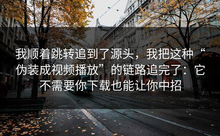 我顺着跳转追到了源头,我把这种“伪装成视频播放”的链路追完了:它不需要你下载也能让你中招 我顺着跳转追到了源头,我把这种“伪装成视频播放”的链路追完了:它不需要你下载也能让你中招