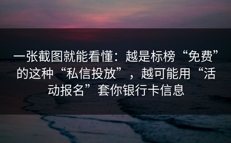 一张截图就能看懂：越是标榜“免费”的这种“私信投放”，越可能用“活动报名”套你银行卡信息