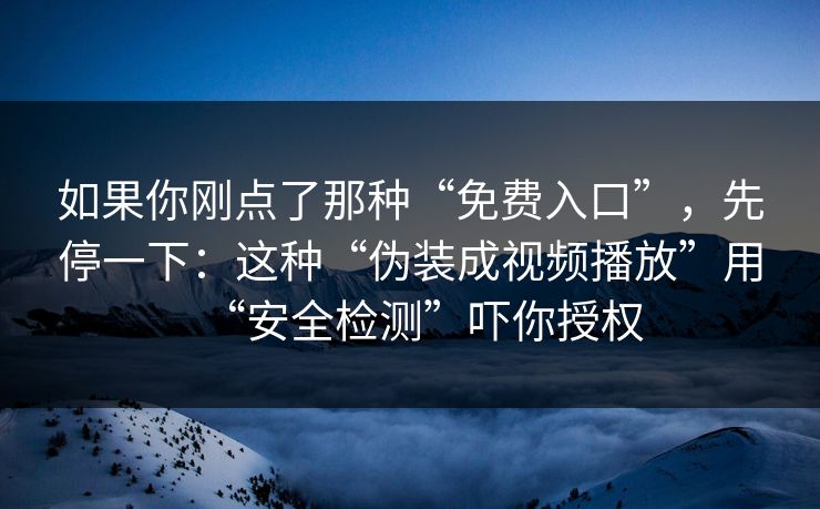 如果你刚点了那种“免费入口”，先停一下：这种“伪装成视频播放”用“安全检测”吓你授权