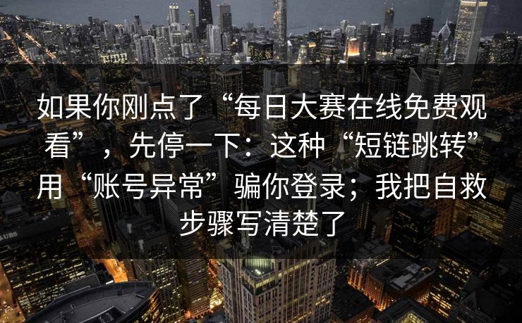 如果你刚点了“每日大赛在线免费观看”，先停一下：这种“短链跳转”用“账号异常”骗你登录；我把自救步骤写清楚了