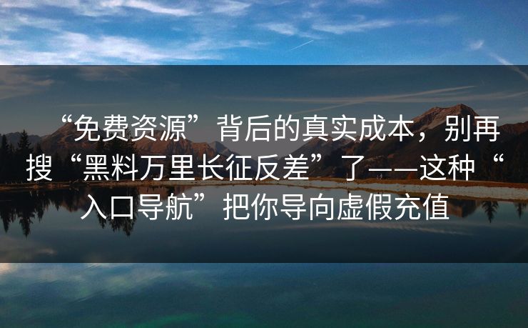 “免费资源”背后的真实成本，别再搜“黑料万里长征反差”了——这种“入口导航”把你导向虚假充值